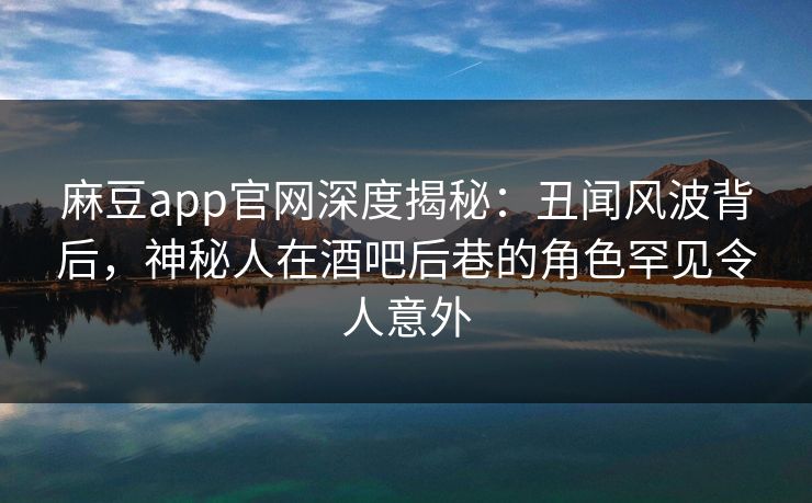 麻豆app官网深度揭秘：丑闻风波背后，神秘人在酒吧后巷的角色罕见令人意外