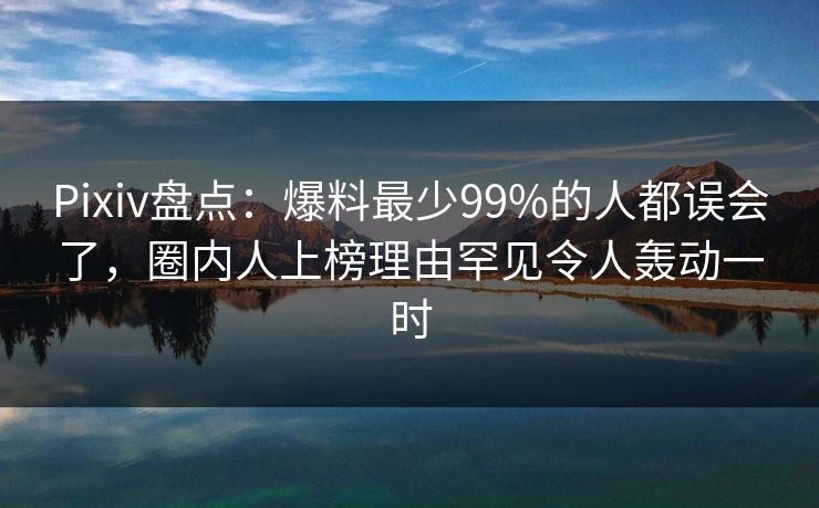 Pixiv盘点：爆料最少99%的人都误会了，圈内人上榜理由罕见令人轰动一时