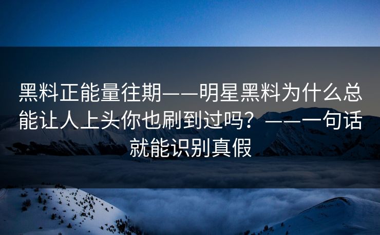 黑料正能量往期——明星黑料为什么总能让人上头你也刷到过吗？——一句话就能识别真假
