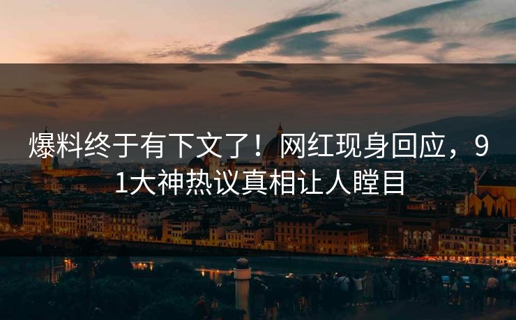 爆料终于有下文了！网红现身回应，91大神热议真相让人瞠目