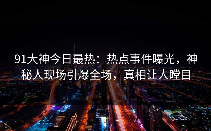 91大神今日最热：热点事件曝光，神秘人现场引爆全场，真相让人瞠目