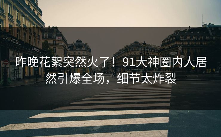 昨晚花絮突然火了！91大神圈内人居然引爆全场，细节太炸裂
