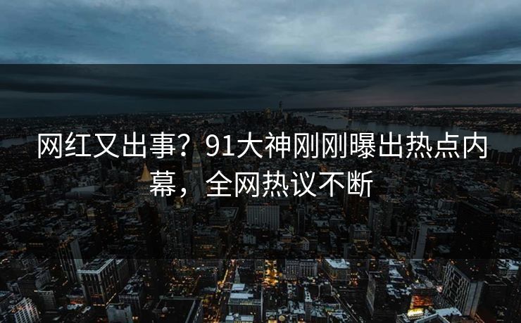 网红又出事？91大神刚刚曝出热点内幕，全网热议不断