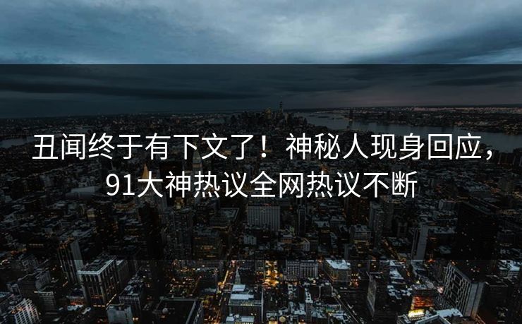 丑闻终于有下文了！神秘人现身回应，91大神热议全网热议不断