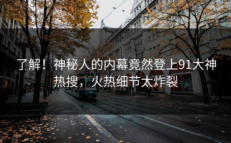 了解！神秘人的内幕竟然登上91大神热搜，火热细节太炸裂