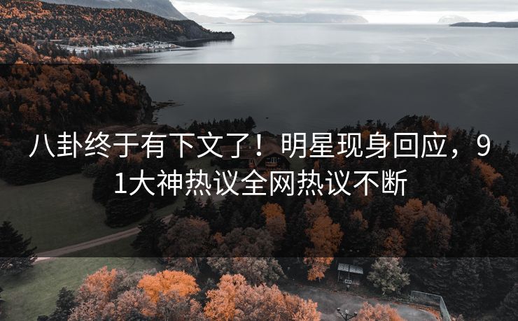 八卦终于有下文了!明星现身回应,91大神热议全网热议不断