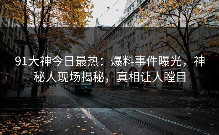 91大神今日最热：爆料事件曝光，神秘人现场揭秘，真相让人瞠目
