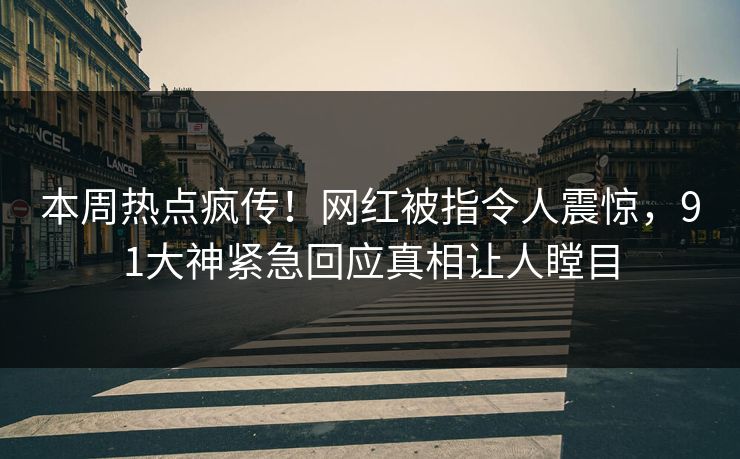 本周热点疯传！网红被指令人震惊，91大神紧急回应真相让人瞠目