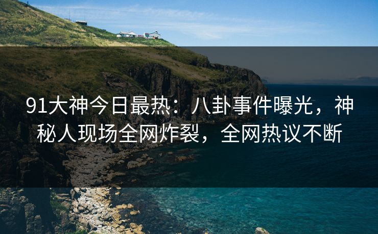 91大神今日最热:八卦事件曝光,神秘人现场全网炸裂,全网热议不断