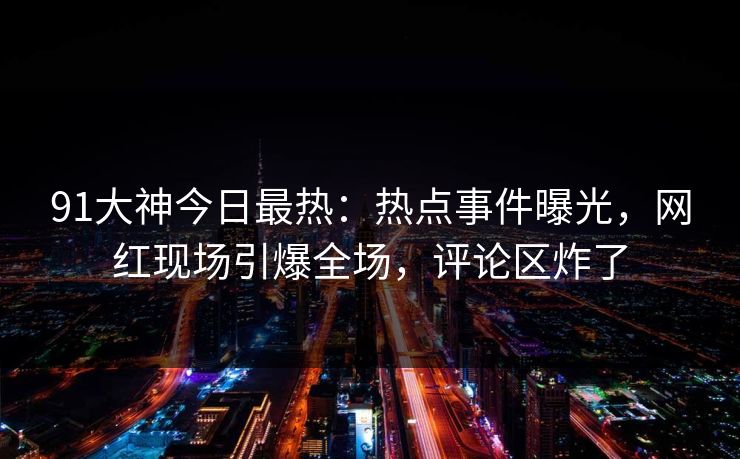 91大神今日最热:热点事件曝光,网红现场引爆全场,评论区炸了