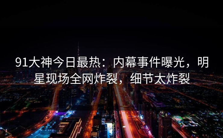 91大神今日最热:内幕事件曝光,明星现场全网炸裂,细节太炸裂