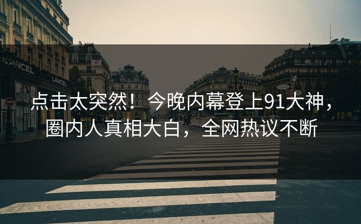 点击太突然!今晚内幕登上91大神,圈内人真相大白,全网热议不断