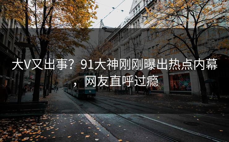 大V又出事?91大神刚刚曝出热点内幕,网友直呼过瘾