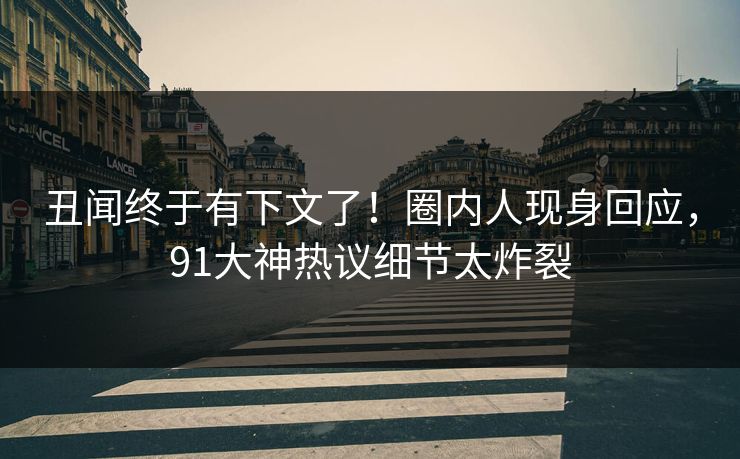 丑闻终于有下文了！圈内人现身回应，91大神热议细节太炸裂