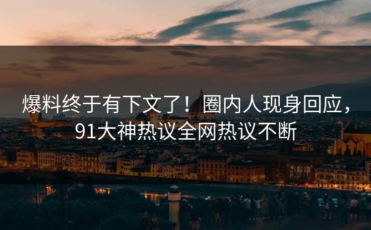 爆料终于有下文了！圈内人现身回应，91大神热议全网热议不断