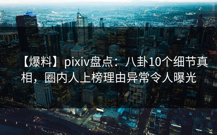 【爆料】pixiv盘点：八卦10个细节真相，圈内人上榜理由异常令人曝光