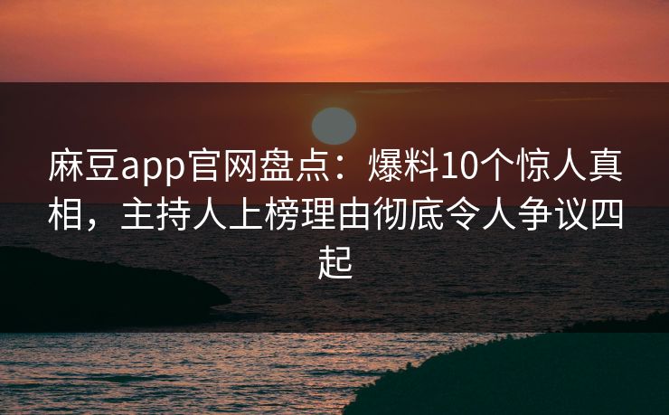 麻豆app官网盘点：爆料10个惊人真相，主持人上榜理由彻底令人争议四起