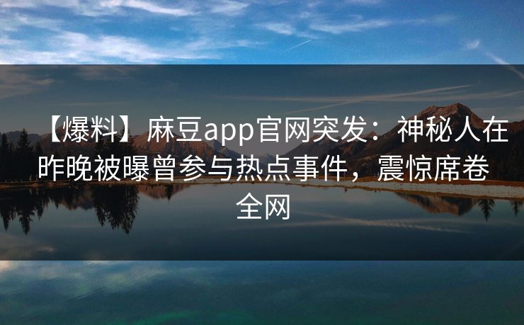 【爆料】麻豆app官网突发：神秘人在昨晚被曝曾参与热点事件，震惊席卷全网