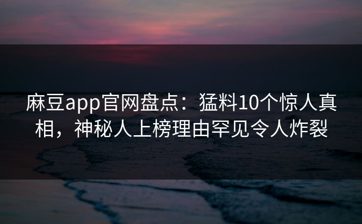 麻豆app官网盘点：猛料10个惊人真相，神秘人上榜理由罕见令人炸裂
