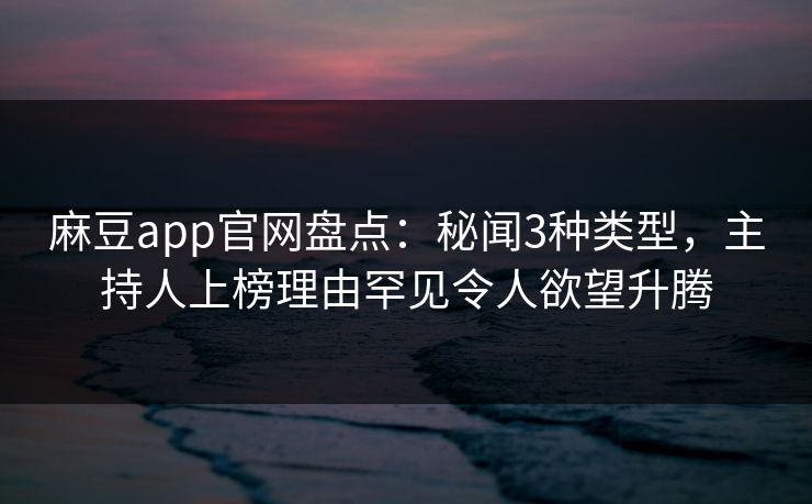 麻豆app官网盘点：秘闻3种类型，主持人上榜理由罕见令人欲望升腾