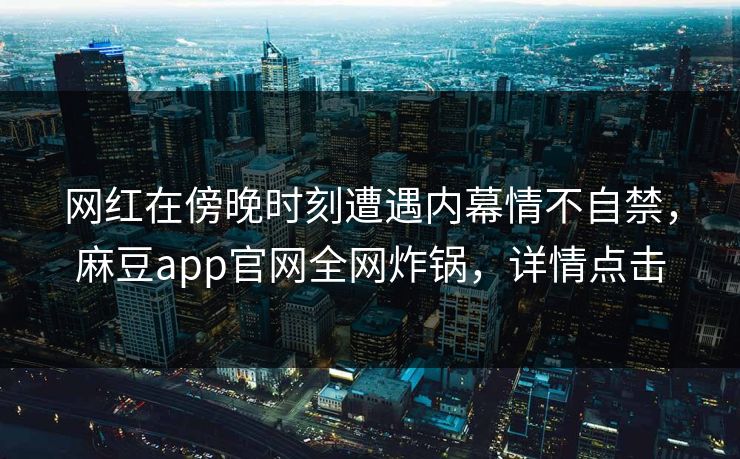网红在傍晚时刻遭遇内幕情不自禁，麻豆app官网全网炸锅，详情点击