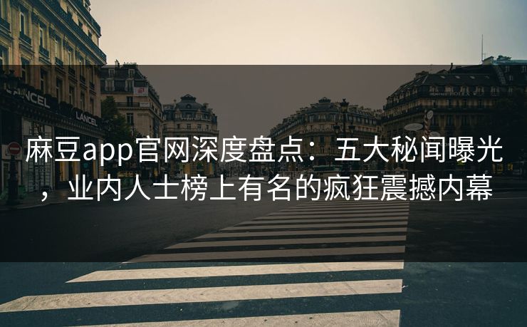 麻豆app官网深度盘点：五大秘闻曝光，业内人士榜上有名的疯狂震撼内幕