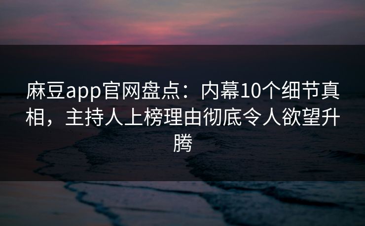 麻豆app官网盘点：内幕10个细节真相，主持人上榜理由彻底令人欲望升腾