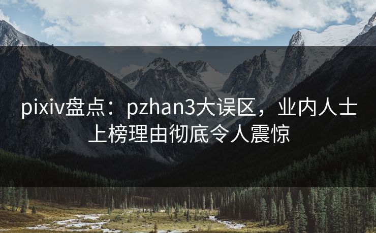pixiv盘点：pzhan3大误区，业内人士上榜理由彻底令人震惊