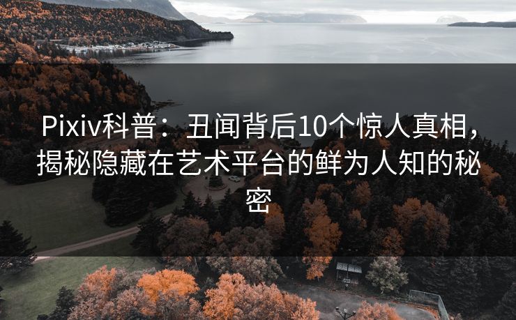 Pixiv科普：丑闻背后10个惊人真相，揭秘隐藏在艺术平台的鲜为人知的秘密