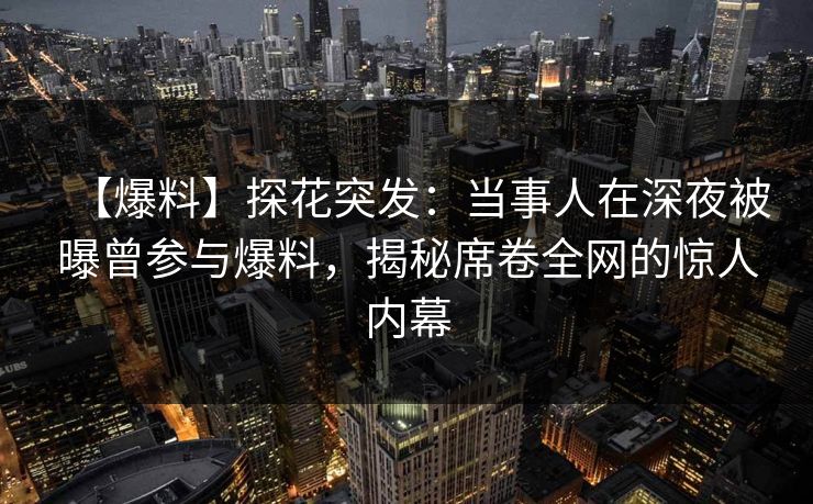 【爆料】探花突发：当事人在深夜被曝曾参与爆料，揭秘席卷全网的惊人内幕
