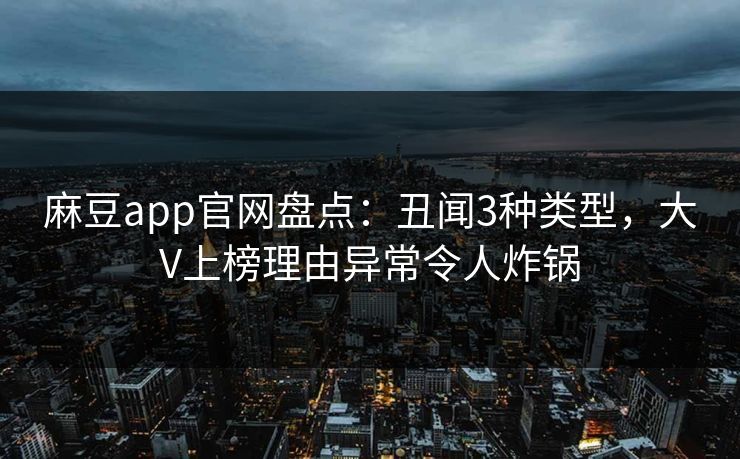 麻豆app官网盘点：丑闻3种类型，大V上榜理由异常令人炸锅