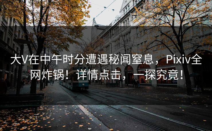 大V在中午时分遭遇秘闻窒息，Pixiv全网炸锅！详情点击，一探究竟！
