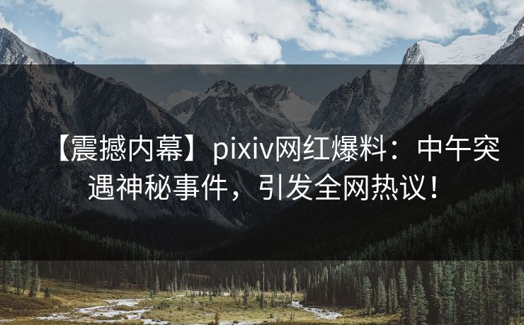 【震撼内幕】pixiv网红爆料：中午突遇神秘事件，引发全网热议！
