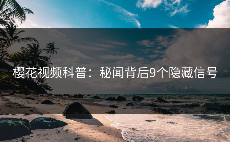 樱花视频科普：秘闻背后9个隐藏信号