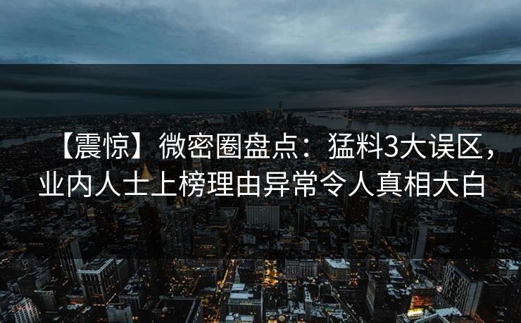 【震惊】微密圈盘点：猛料3大误区，业内人士上榜理由异常令人真相大白