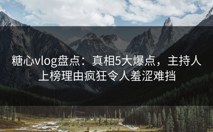 糖心vlog盘点：真相5大爆点，主持人上榜理由疯狂令人羞涩难挡