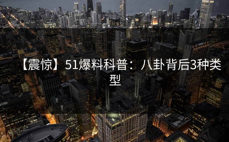 【震惊】51爆料科普：八卦背后3种类型