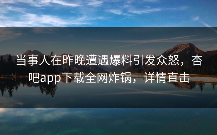 当事人在昨晚遭遇爆料引发众怒，杏吧app下载全网炸锅，详情直击