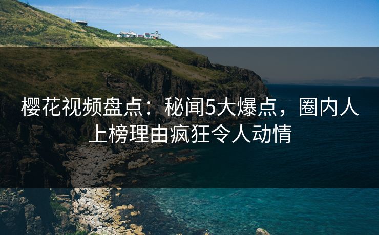 樱花视频盘点：秘闻5大爆点，圈内人上榜理由疯狂令人动情