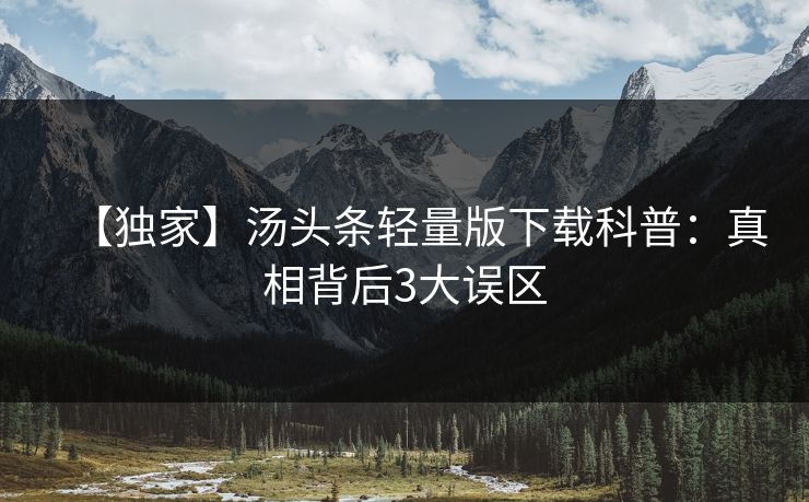 【独家】汤头条轻量版下载科普：真相背后3大误区