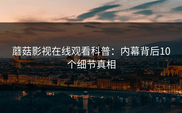 蘑菇影视在线观看科普：内幕背后10个细节真相