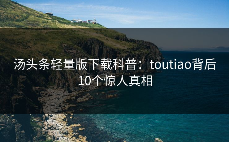 汤头条轻量版下载科普：toutiao背后10个惊人真相