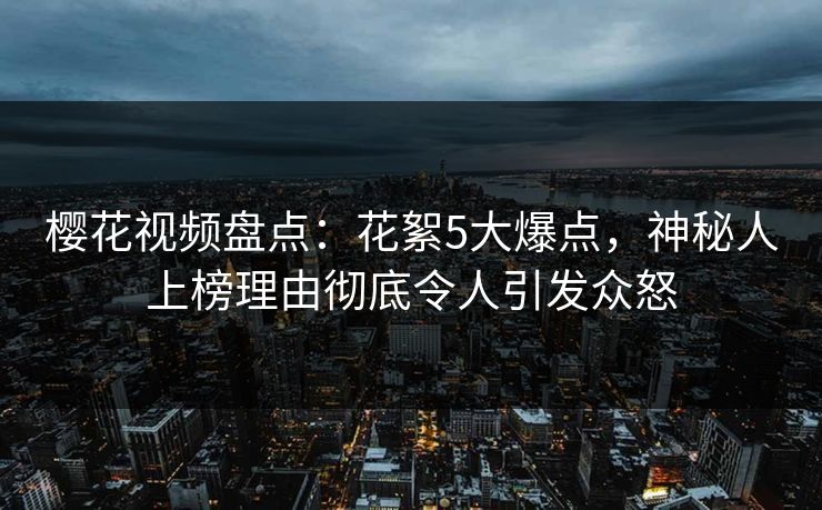 樱花视频盘点：花絮5大爆点，神秘人上榜理由彻底令人引发众怒
