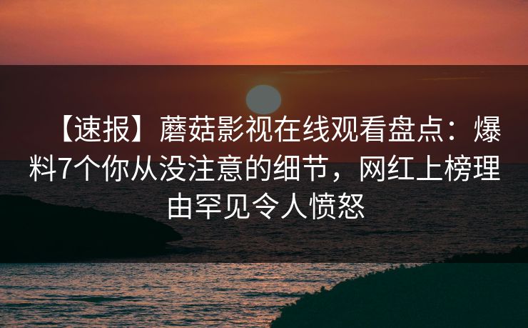 【速报】蘑菇影视在线观看盘点：爆料7个你从没注意的细节，网红上榜理由罕见令人愤怒