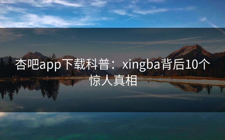 杏吧app下载科普：xingba背后10个惊人真相