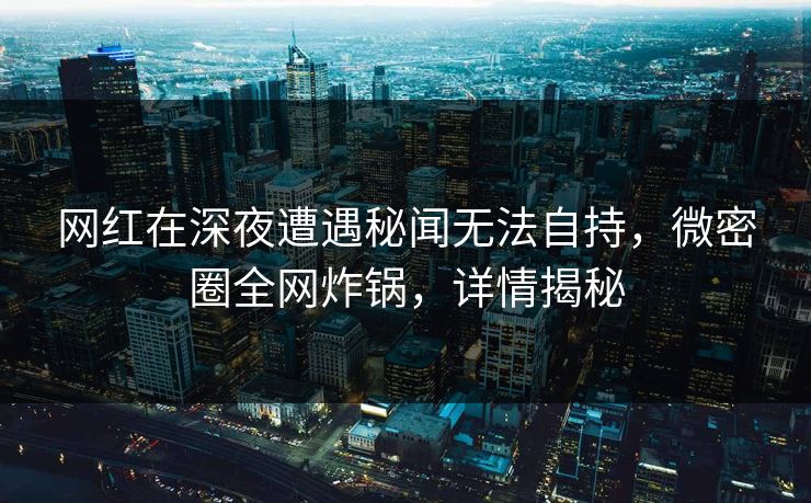 网红在深夜遭遇秘闻无法自持，微密圈全网炸锅，详情揭秘