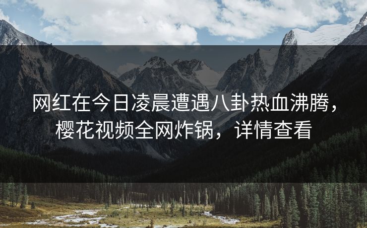 网红在今日凌晨遭遇八卦热血沸腾，樱花视频全网炸锅，详情查看