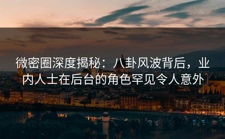 微密圈深度揭秘：八卦风波背后，业内人士在后台的角色罕见令人意外