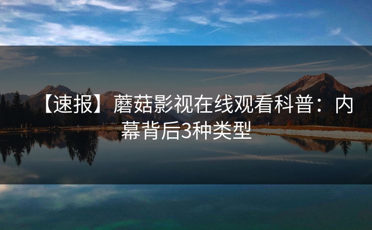 【速报】蘑菇影视在线观看科普：内幕背后3种类型