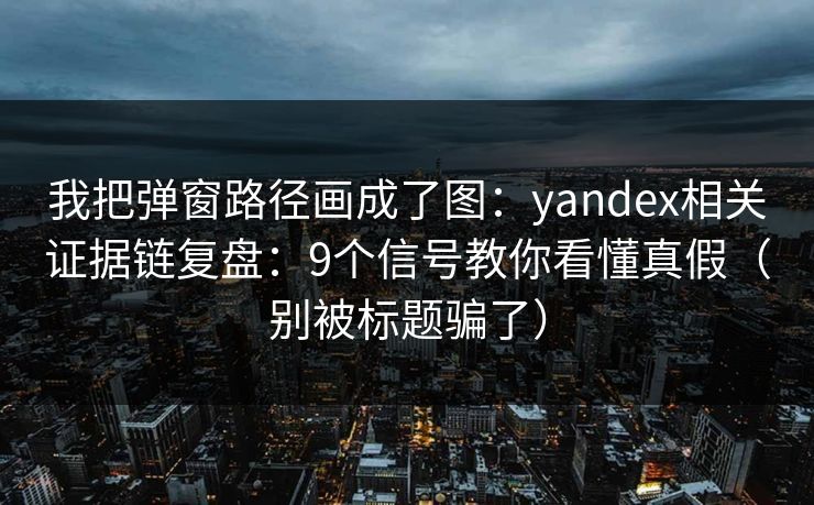 我把弹窗路径画成了图：yandex相关证据链复盘：9个信号教你看懂真假（别被标题骗了）